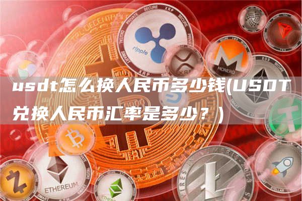 usdt怎么换人民币多少钱 - USDT兑换人民币汇率是多少？